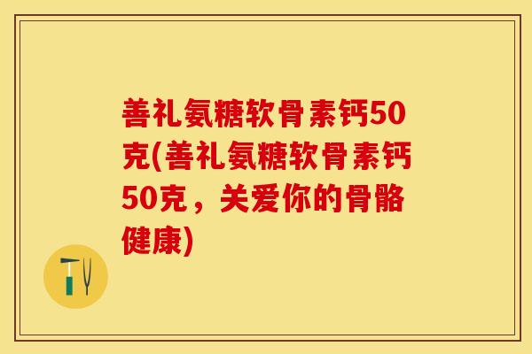 善礼氨糖软骨素钙50克(善礼氨糖软骨素钙50克，关爱你的骨骼健康)