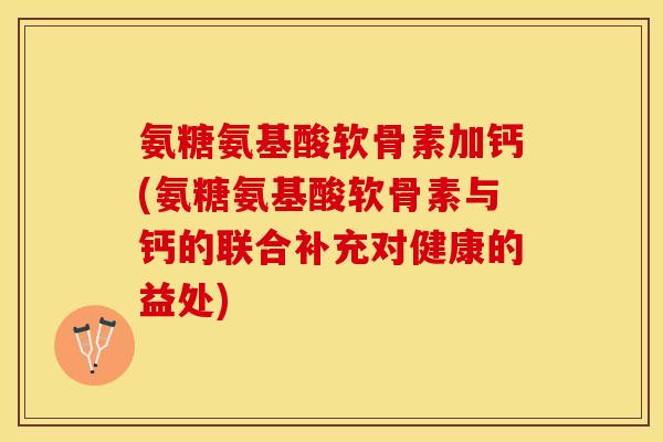 氨糖氨基酸软骨素加钙(氨糖氨基酸软骨素与钙的联合补充对健康的益处)