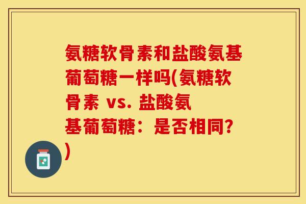 氨糖软骨素和盐酸氨基葡萄糖一样吗(氨糖软骨素 vs. 盐酸氨基葡萄糖：是否相同？)