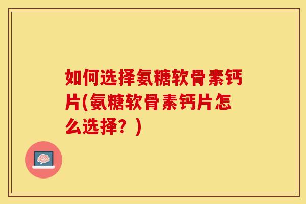 如何选择氨糖软骨素钙片(氨糖软骨素钙片怎么选择?)-第1张图片-关节保镖 如何选择氨糖软骨素钙片(氨糖软骨素钙片怎么选择?)-第1张图片-关节保镖