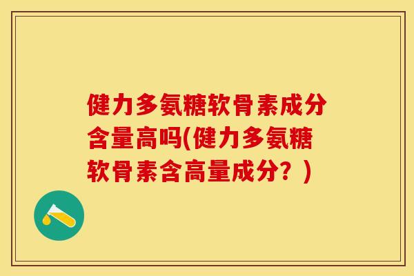 健力多氨糖软骨素成分含量高吗(健力多氨糖软骨素含高量成分？)
