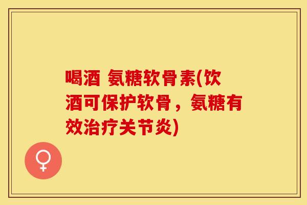 喝酒 氨糖软骨素(饮酒可保护软骨，氨糖有效治疗关节炎)