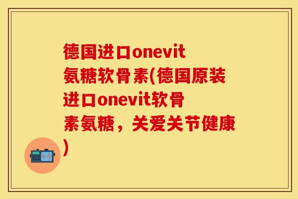 德国进口onevit氨糖软骨素(德国原装进口onevit软骨素氨糖，关爱关节健康)