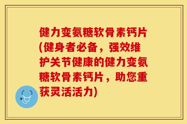 健力变氨糖软骨素钙片(健身者必备，强效维护关节健康的健力变氨糖软骨素钙片，助您重获灵活活力)