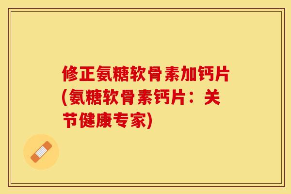修正氨糖软骨素加钙片(氨糖软骨素钙片：关节健康专家)