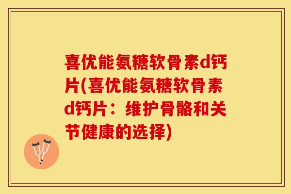 喜优能氨糖软骨素d钙片(喜优能氨糖软骨素d钙片：维护骨骼和关节健康的选择)