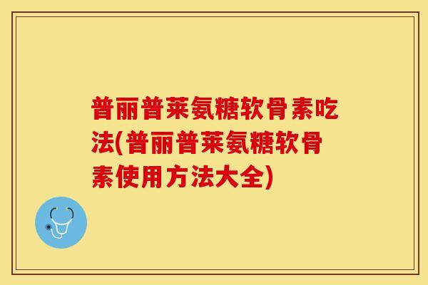 普丽普莱氨糖软骨素吃法(普丽普莱氨糖软骨素使用方法大全)