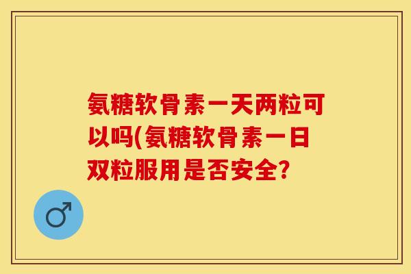 氨糖软骨素一天两粒可以吗(氨糖软骨素一日双粒服用是否安全？