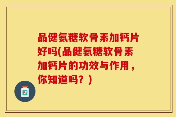 品健氨糖软骨素加钙片好吗(品健氨糖软骨素加钙片的功效与作用，你知道吗？)-第1张图片-关节保镖