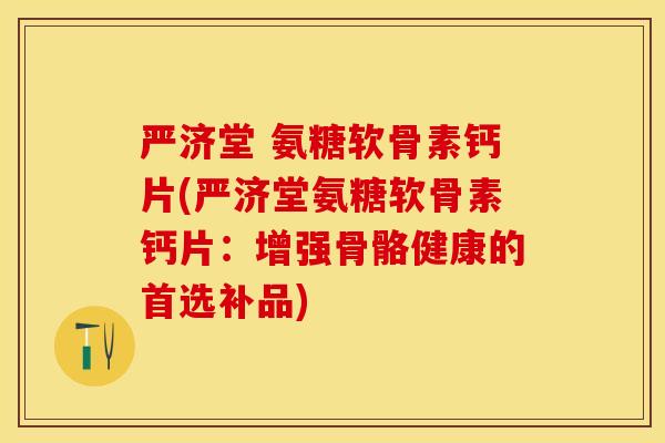 严济堂 氨糖软骨素钙片(严济堂氨糖软骨素钙片：增强骨骼健康的首选补品)