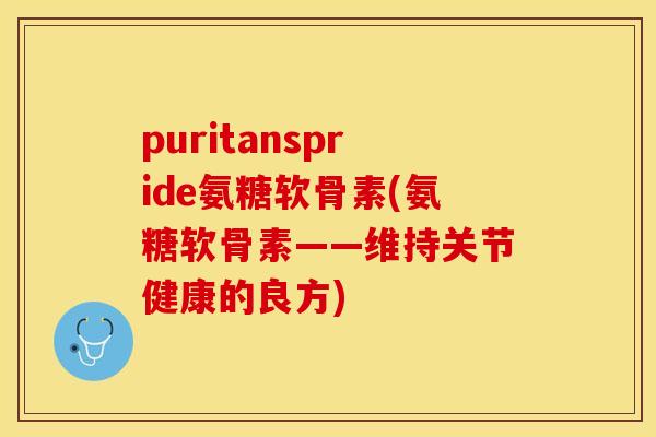 puritanspride氨糖软骨素(氨糖软骨素——维持关节健康的良方)