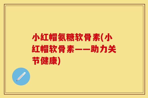 小红帽氨糖软骨素(小红帽软骨素——助力关节健康)-第1张图片-关节保镖 小红帽氨糖软骨素(小红帽软骨素——助力关节健康)-第1张图片-关节保镖
