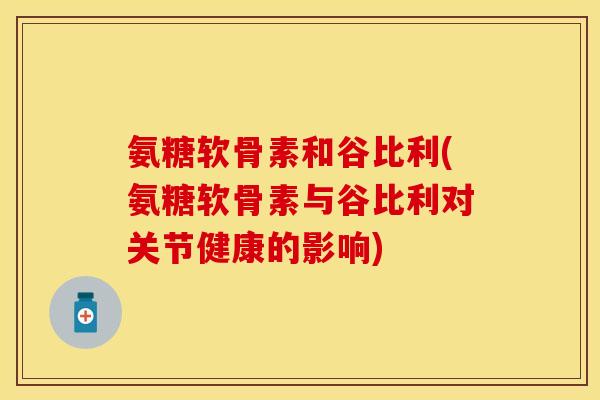 氨糖软骨素和谷比利(氨糖软骨素与谷比利对关节健康的影响)