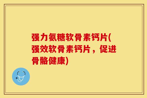 强力氨糖软骨素钙片(强效软骨素钙片，促进骨骼健康)