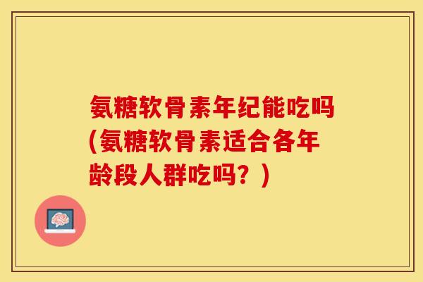 氨糖软骨素年纪能吃吗(氨糖软骨素适合各年龄段人群吃吗？)