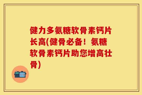 健力多氨糖软骨素钙片长高(健骨必备！氨糖软骨素钙片助您增高壮骨)