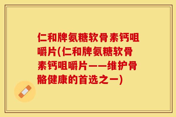 仁和牌氨糖软骨素钙咀嚼片(仁和牌氨糖软骨素钙咀嚼片——维护骨骼健康的首选之一)