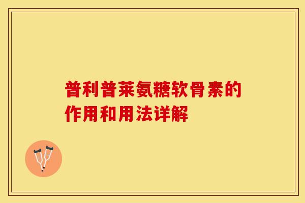 普利普莱氨糖软骨素的作用和用法详解
