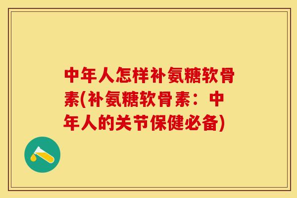 中年人怎样补氨糖软骨素(补氨糖软骨素：中年人的关节保健必备)-第1张图片-关节保镖