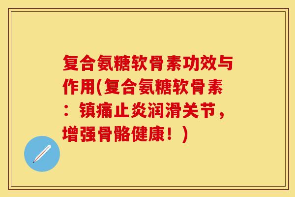 复合氨糖软骨素功效与作用(复合氨糖软骨素：镇痛止炎润滑关节，增强骨骼健康！)