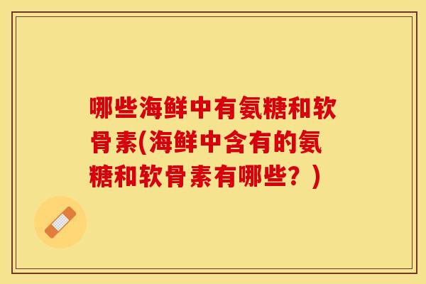 哪些海鲜中有氨糖和软骨素(海鲜中含有的氨糖和软骨素有哪些？)