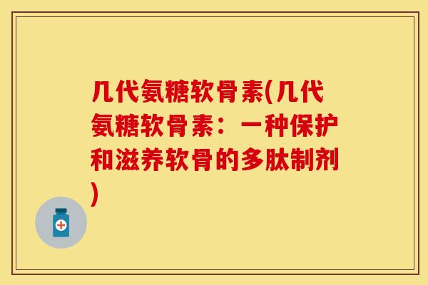 几代氨糖软骨素(几代氨糖软骨素：一种保护和滋养软骨的多肽制剂)-第1张图片-关节保镖