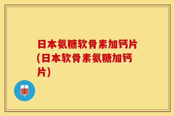 日本氨糖软骨素加钙片(日本软骨素氨糖加钙片)