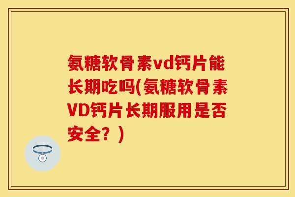 氨糖软骨素vd钙片能长期吃吗(氨糖软骨素VD钙片长期服用是否安全？)