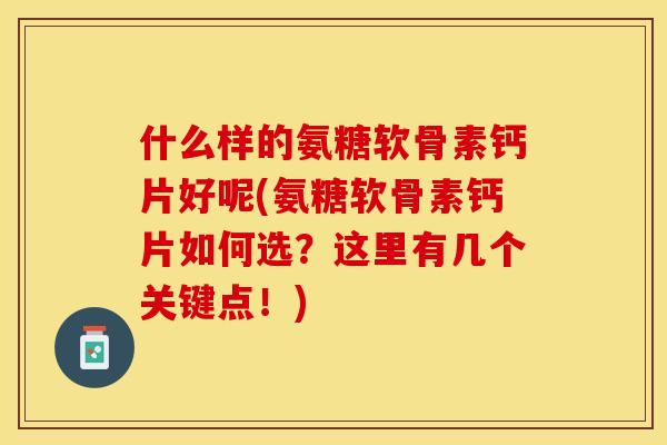 什么样的氨糖软骨素钙片好呢(氨糖软骨素钙片如何选？这里有几个关键点！)