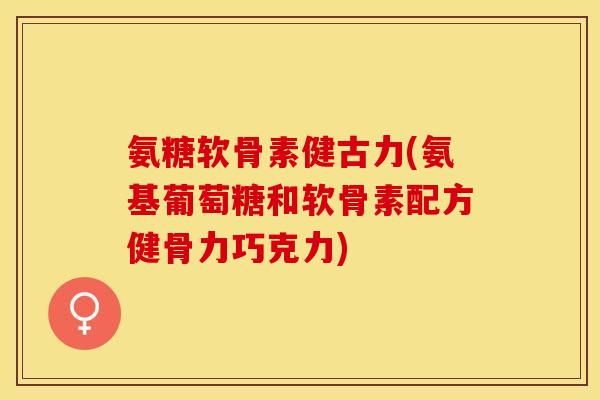 氨糖软骨素健古力(氨基葡萄糖和软骨素配方健骨力巧克力)