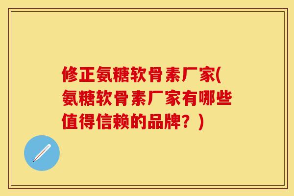 修正氨糖软骨素厂家(氨糖软骨素厂家有哪些值得信赖的品牌？)