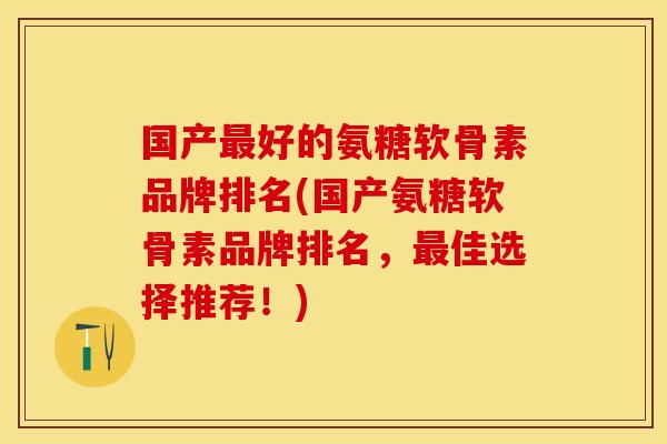 国产最好的氨糖软骨素品牌排名(国产氨糖软骨素品牌排名，最佳选择推荐！)