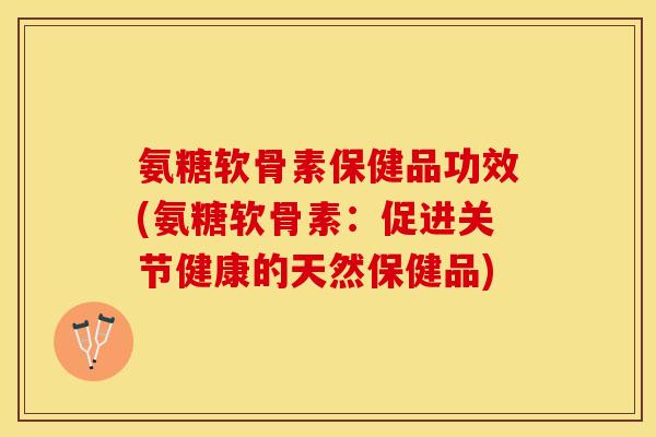 氨糖软骨素保健品功效(氨糖软骨素：促进关节健康的天然保健品)