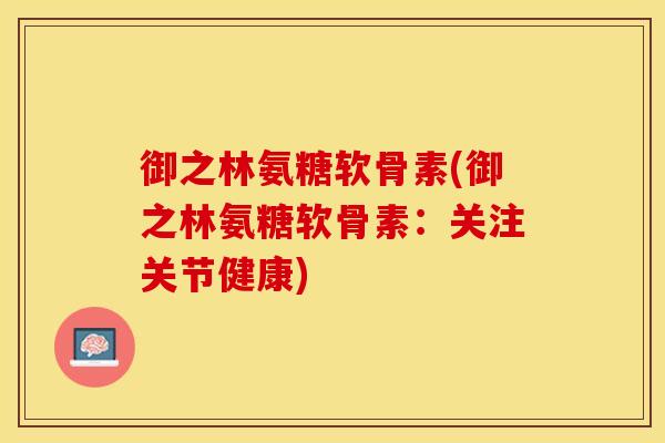 御之林氨糖软骨素(御之林氨糖软骨素：关注关节健康)