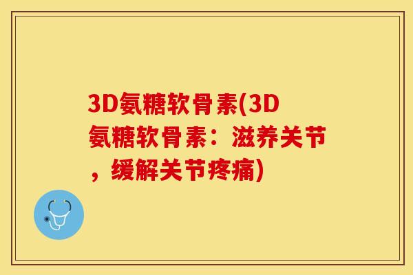 3D氨糖软骨素(3D氨糖软骨素：滋养关节，缓解关节疼痛)