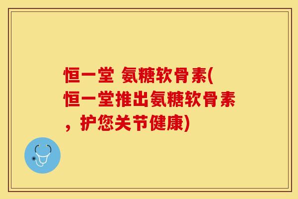 恒一堂 氨糖软骨素(恒一堂推出氨糖软骨素，护您关节健康)