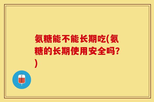 氨糖能不能长期吃(氨糖的长期使用安全吗？)-第1张图片-关节保镖