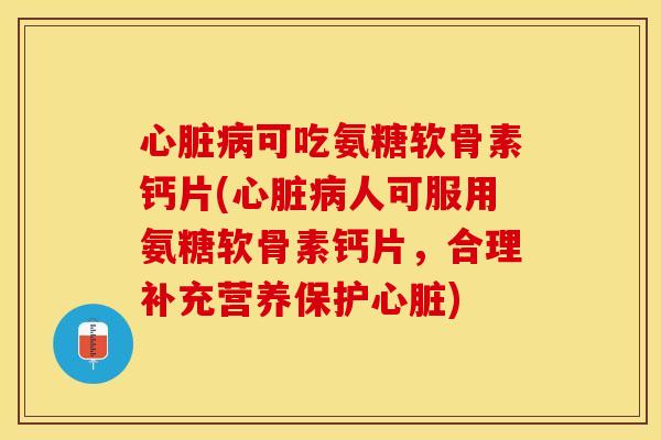 心脏病可吃氨糖软骨素钙片(心脏病人可服用氨糖软骨素钙片，合理补充营养保护心脏)