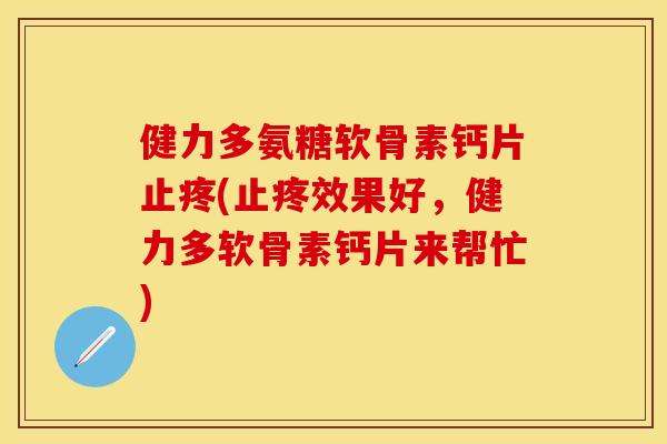 健力多氨糖软骨素钙片止疼(止疼效果好，健力多软骨素钙片来帮忙)