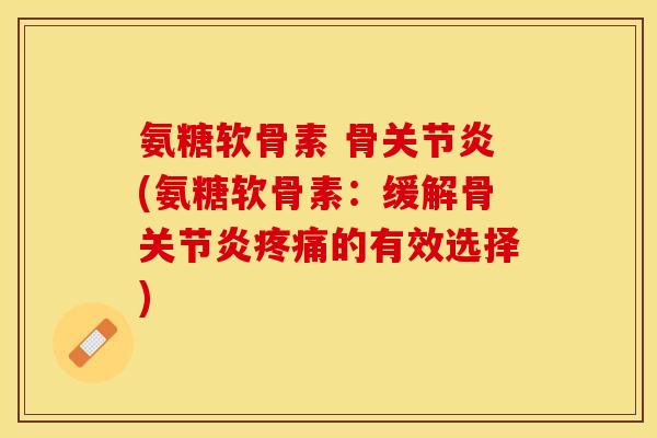 氨糖软骨素 骨关节炎(氨糖软骨素：缓解骨关节炎疼痛的有效选择)