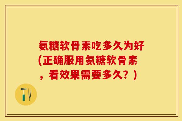 氨糖软骨素吃多久为好(正确服用氨糖软骨素，看效果需要多久？)