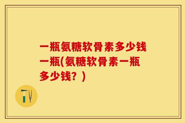 一瓶氨糖软骨素多少钱一瓶(氨糖软骨素一瓶多少钱？)