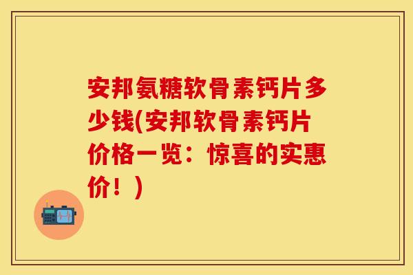 安邦氨糖软骨素钙片多少钱(安邦软骨素钙片价格一览：惊喜的实惠价！)-第1张图片-关节保镖