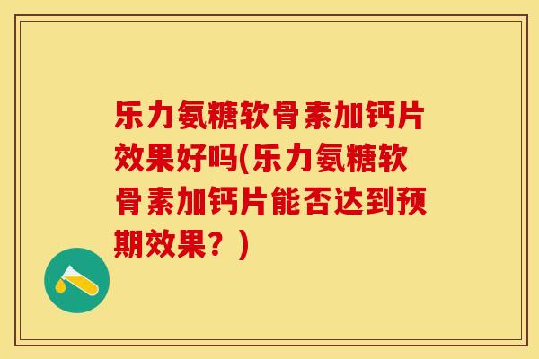 乐力氨糖软骨素加钙片效果好吗(乐力氨糖软骨素加钙片能否达到预期效果？)