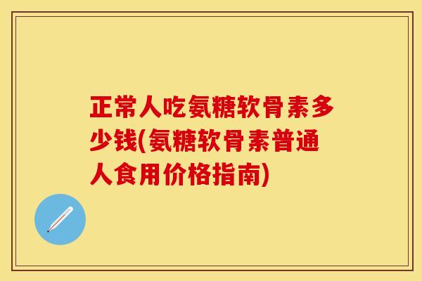 正常人吃氨糖软骨素多少钱(氨糖软骨素普通人食用价格指南)