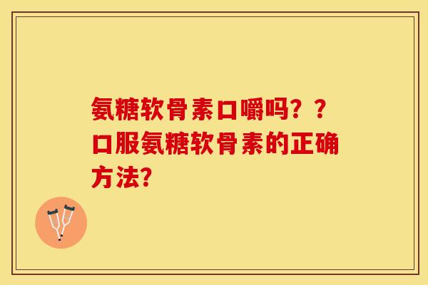 氨糖软骨素口嚼吗？？口服氨糖软骨素的正确方法？