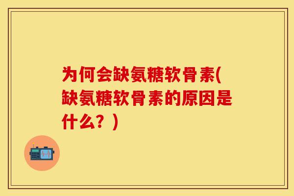 为何会缺氨糖软骨素(缺氨糖软骨素的原因是什么？)-第1张图片-关节保镖