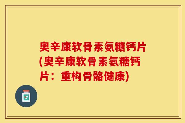 奥辛康软骨素氨糖钙片(奥辛康软骨素氨糖钙片:重构骨骼健康)-第1张图片-关节保镖 奥辛康软骨素氨糖钙片(奥辛康软骨素氨糖钙片:重构骨骼健康)-第1张图片-关节保镖