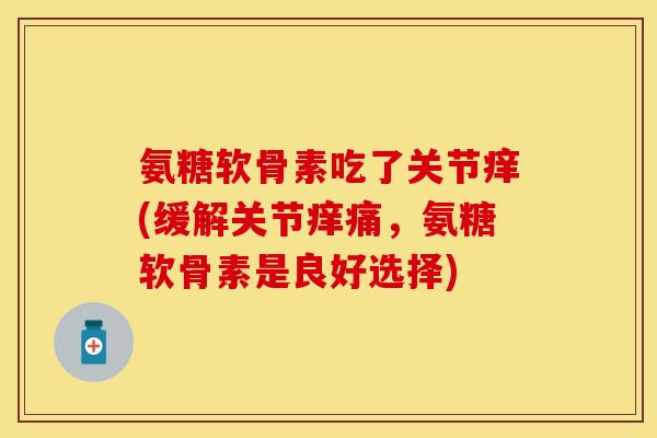 氨糖软骨素吃了关节痒(缓解关节痒痛，氨糖软骨素是良好选择)
