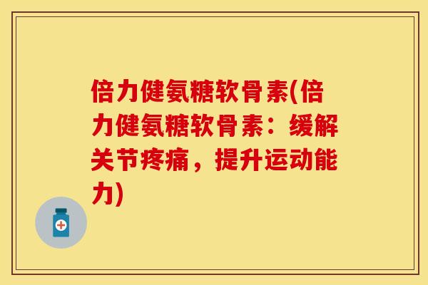 倍力健氨糖软骨素(倍力健氨糖软骨素：缓解关节疼痛，提升运动能力)